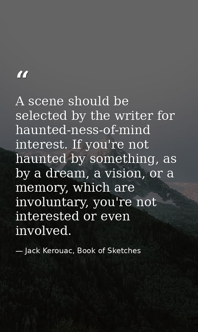 A scene should be selected by the writer for haunted-ness-of-mind interest. If you're not haunted by something, as by a  — Jack Kerouac, Book of Sketches