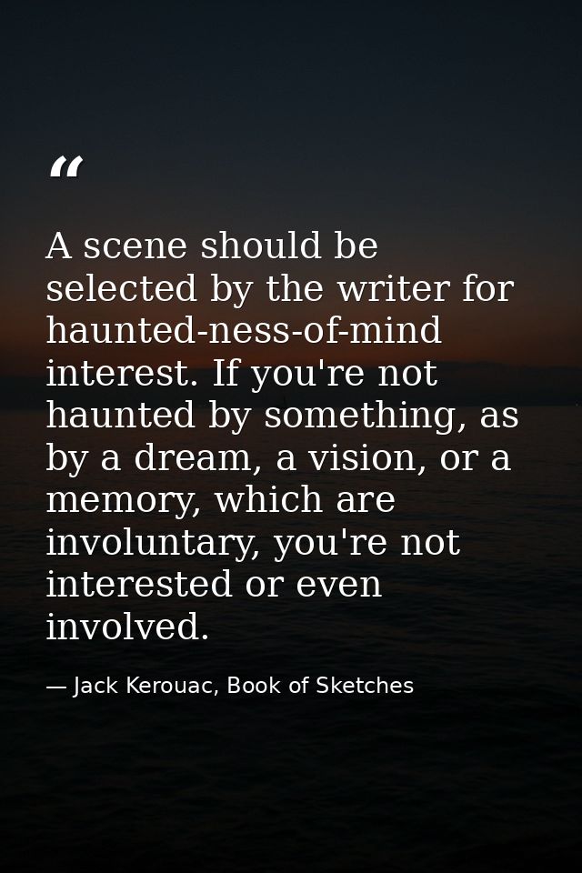 A scene should be selected by the writer for haunted-ness-of-mind interest. If you're not haunted by something, as by a  — Jack Kerouac, Book of Sketches