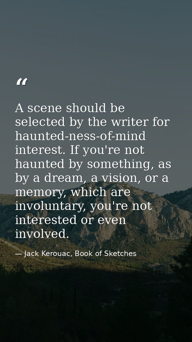 A scene should be selected by the writer for haunted-ness-of-mind interest. If you're not haunted by something, as by a  — Jack Kerouac, Book of Sketches