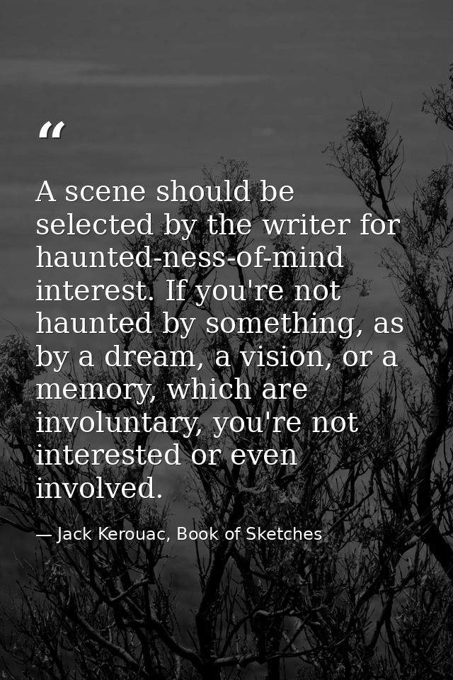 A scene should be selected by the writer for haunted-ness-of-mind interest. If you're not haunted by something, as by a  — Jack Kerouac, Book of Sketches