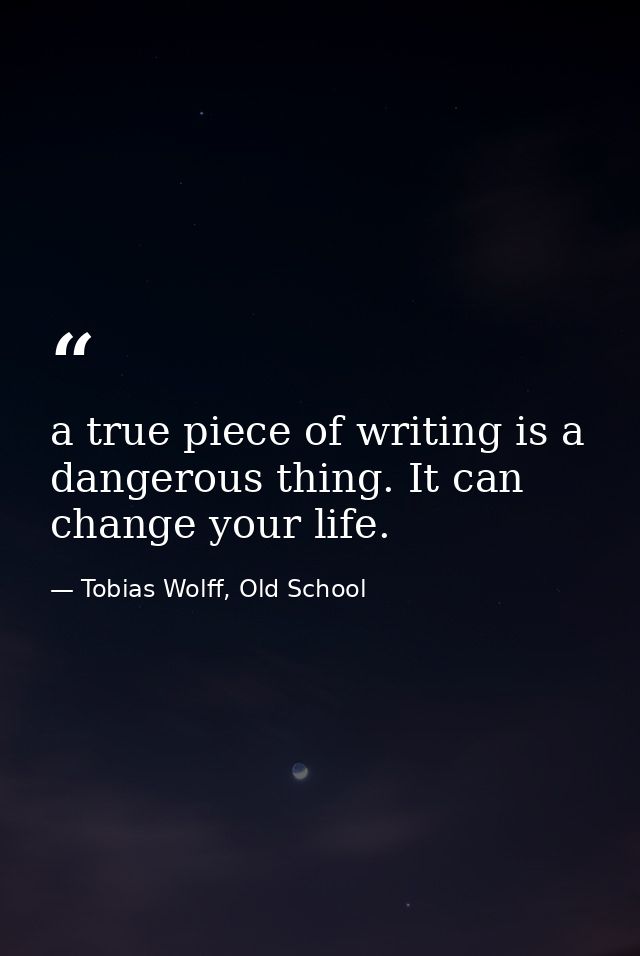 a true piece of writing is a dangerous thing. It can change your life. — Tobias Wolff, Old School