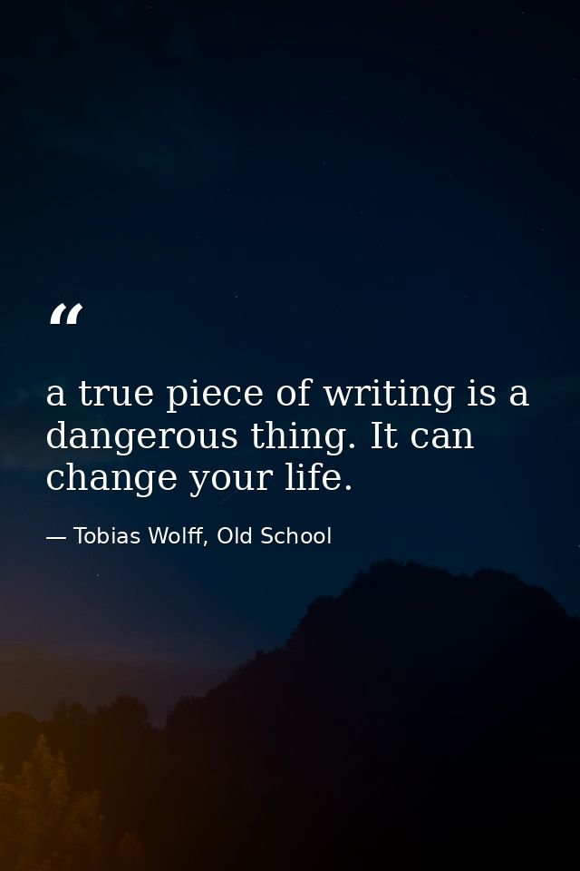 a true piece of writing is a dangerous thing. It can change your life. — Tobias Wolff, Old School