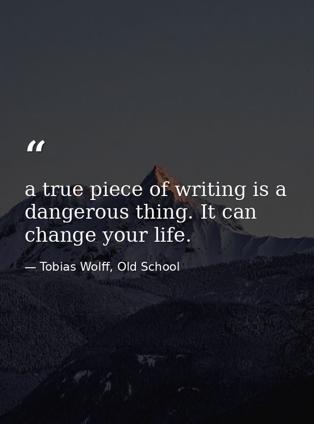 a true piece of writing is a dangerous thing. It can change your life. — Tobias Wolff, Old School