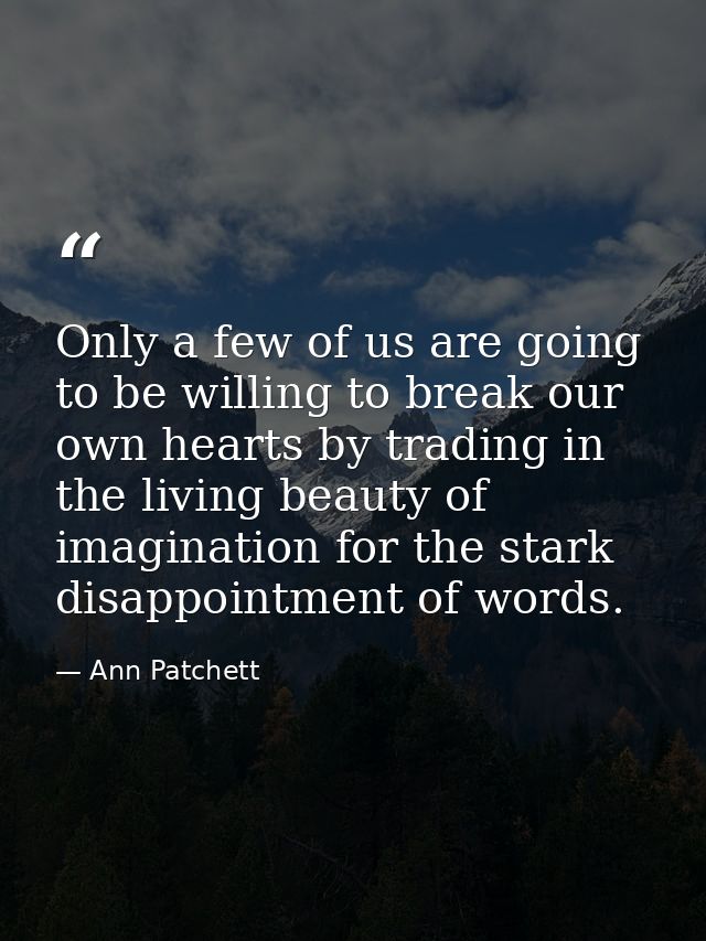 Only a few of us are going to be willing to break our own hearts by trading in the living beauty of imagination for the  — Ann Patchett