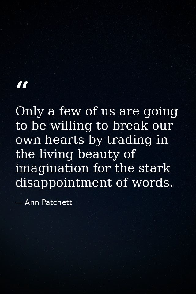 Only a few of us are going to be willing to break our own hearts by trading in the living beauty of imagination for the  — Ann Patchett