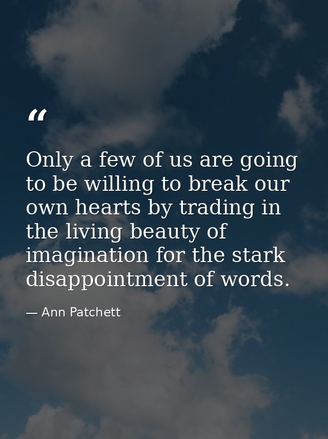 Only a few of us are going to be willing to break our own hearts by trading in the living beauty of imagination for the  — Ann Patchett