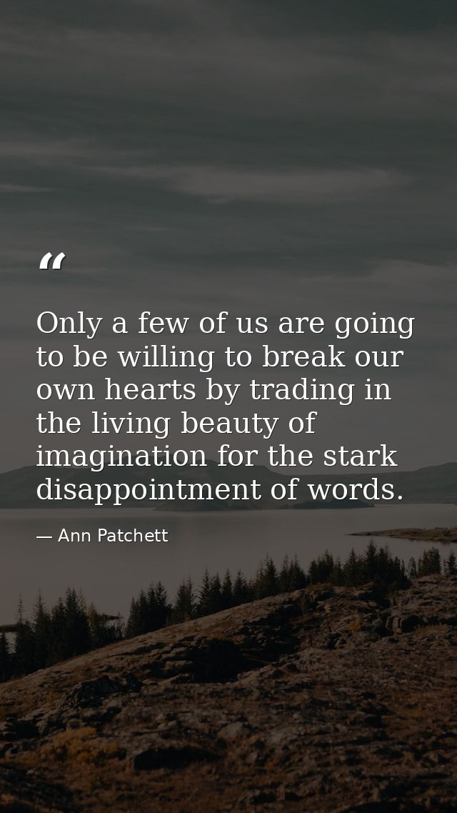 Only a few of us are going to be willing to break our own hearts by trading in the living beauty of imagination for the  — Ann Patchett