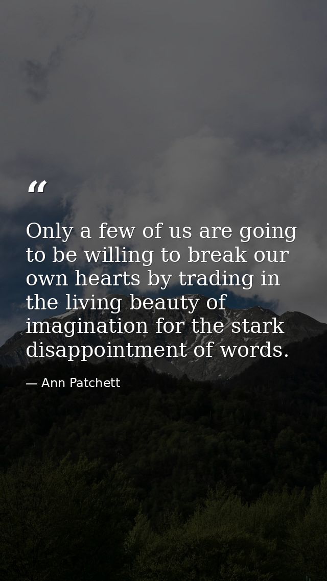 Only a few of us are going to be willing to break our own hearts by trading in the living beauty of imagination for the  — Ann Patchett