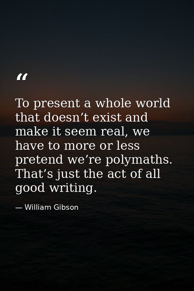 To present a whole world that doesn’t exist and make it seem real, we have to more or less pretend we’re polymaths. That — William Gibson