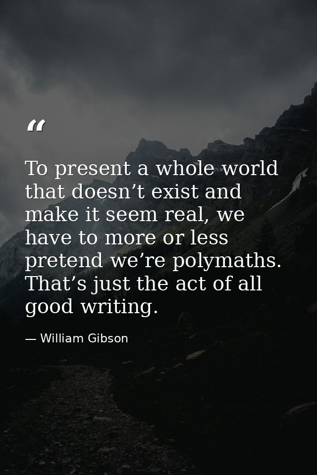 To present a whole world that doesn’t exist and make it seem real, we have to more or less pretend we’re polymaths. That — William Gibson