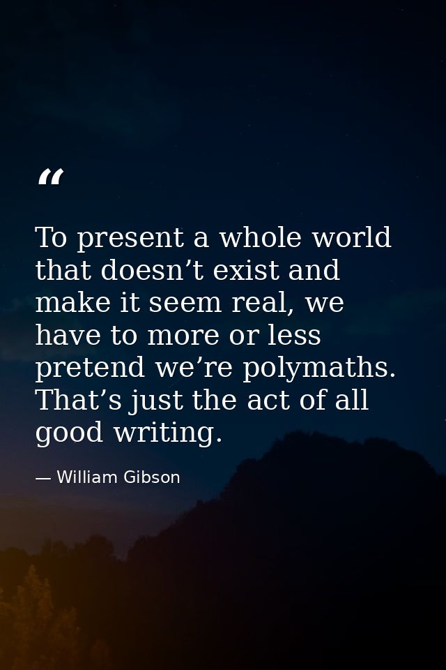 To present a whole world that doesn’t exist and make it seem real, we have to more or less pretend we’re polymaths. That — William Gibson