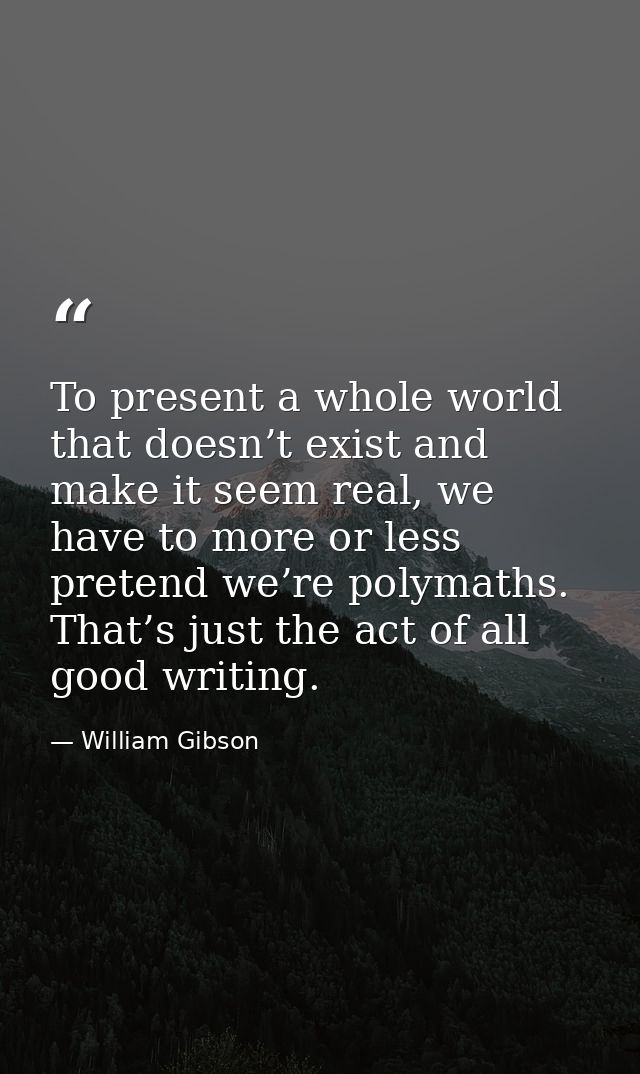To present a whole world that doesn’t exist and make it seem real, we have to more or less pretend we’re polymaths. That — William Gibson