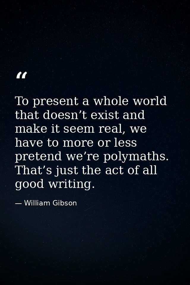 To present a whole world that doesn’t exist and make it seem real, we have to more or less pretend we’re polymaths. That — William Gibson