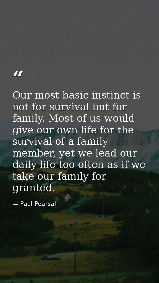 Our most basic instinct is not for survival but for family. Most of us would give our own life for the survival of a fam — Paul Pearsall
