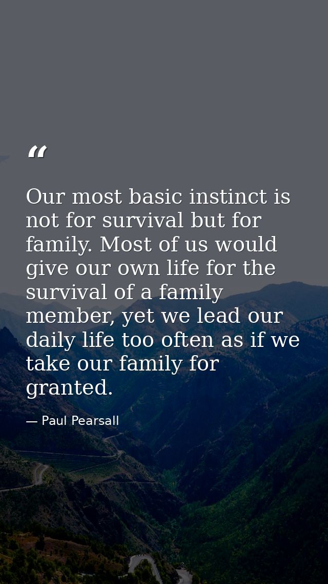 Our most basic instinct is not for survival but for family. Most of us would give our own life for the survival of a fam — Paul Pearsall