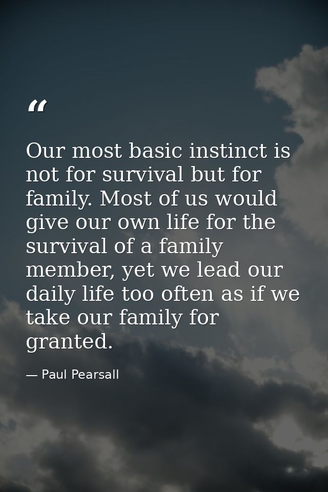 Our most basic instinct is not for survival but for family. Most of us would give our own life for the survival of a fam — Paul Pearsall