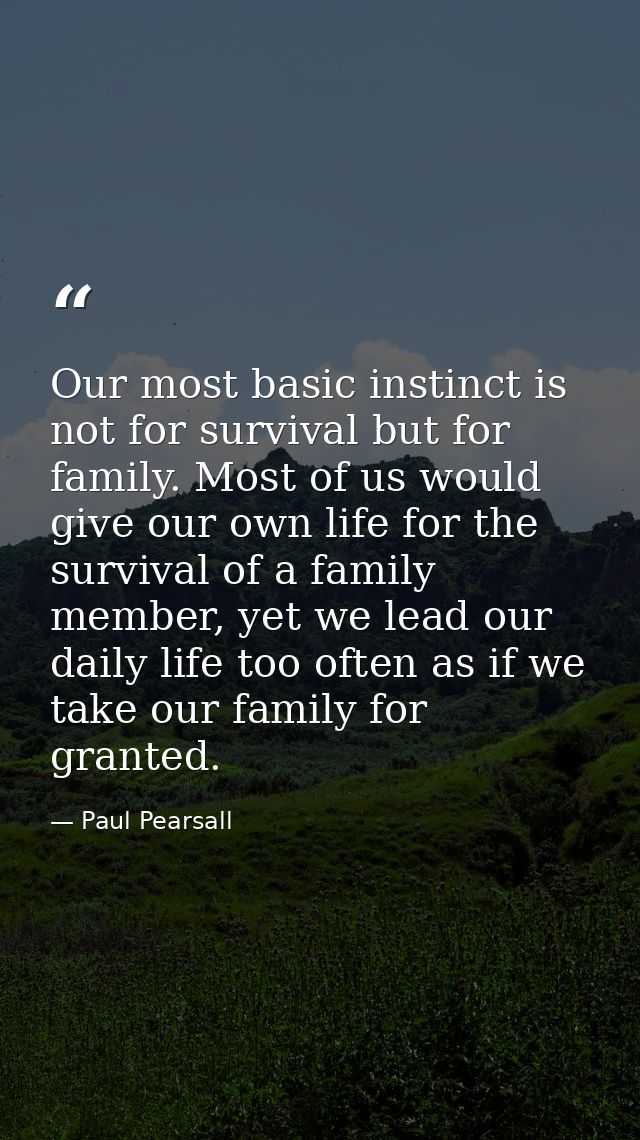 Our most basic instinct is not for survival but for family. Most of us would give our own life for the survival of a fam — Paul Pearsall