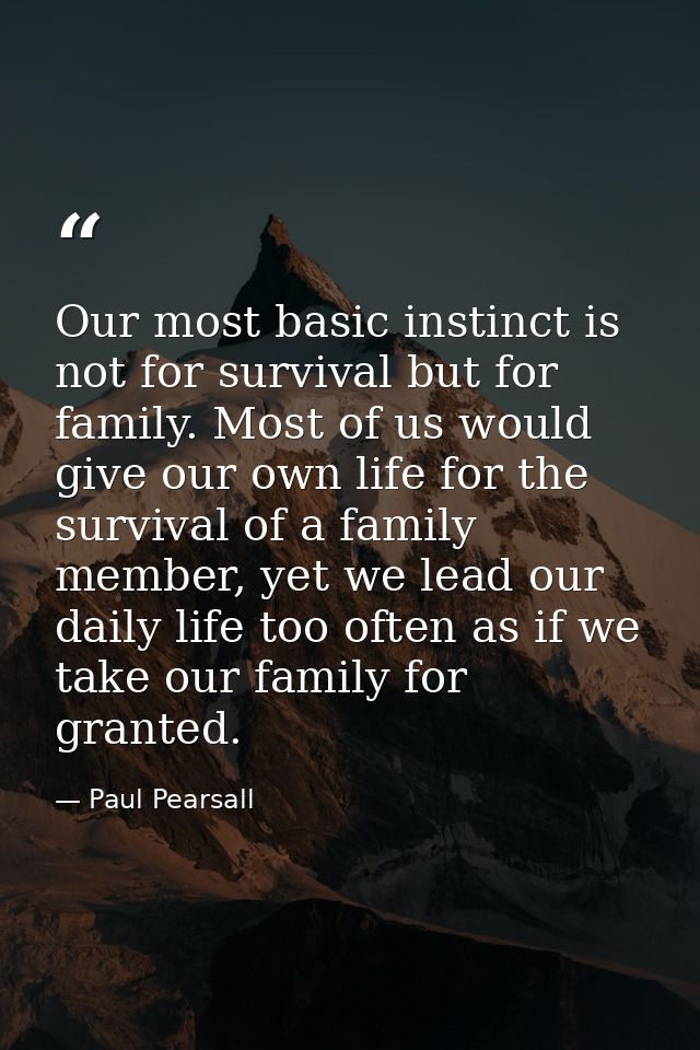 Our most basic instinct is not for survival but for family. Most of us would give our own life for the survival of a fam — Paul Pearsall