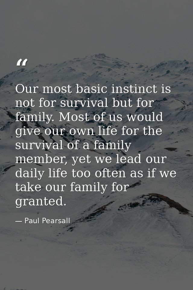 Our most basic instinct is not for survival but for family. Most of us would give our own life for the survival of a fam — Paul Pearsall
