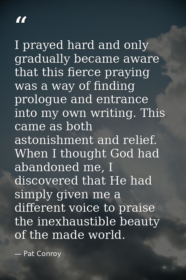 I prayed hard and only gradually became aware that this fierce praying was a way of finding prologue and entrance into m — Pat Conroy
