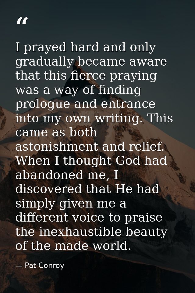 I prayed hard and only gradually became aware that this fierce praying was a way of finding prologue and entrance into m — Pat Conroy