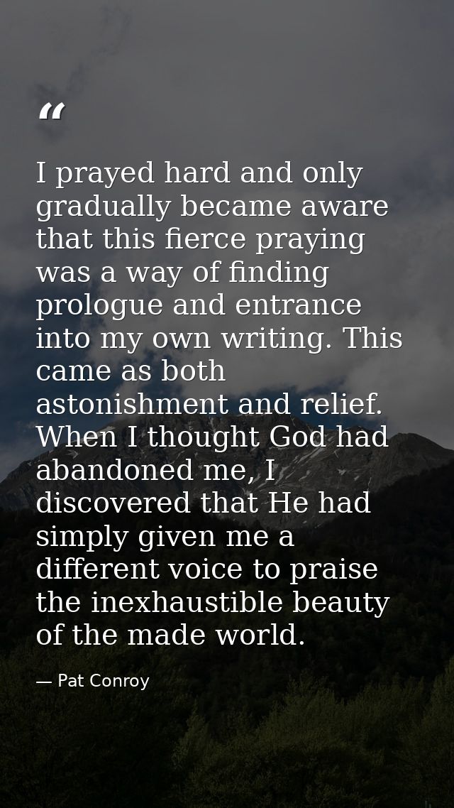 I prayed hard and only gradually became aware that this fierce praying was a way of finding prologue and entrance into m — Pat Conroy