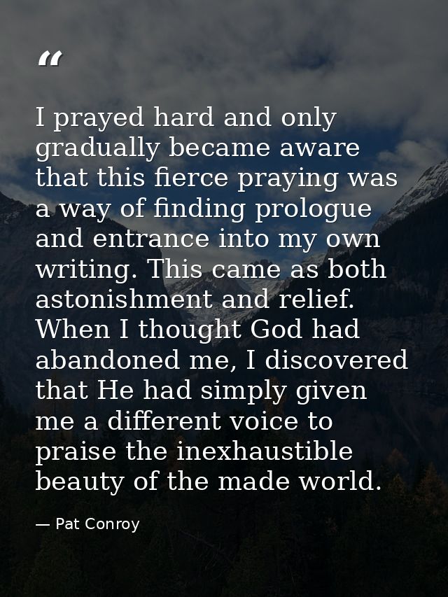 I prayed hard and only gradually became aware that this fierce praying was a way of finding prologue and entrance into m — Pat Conroy