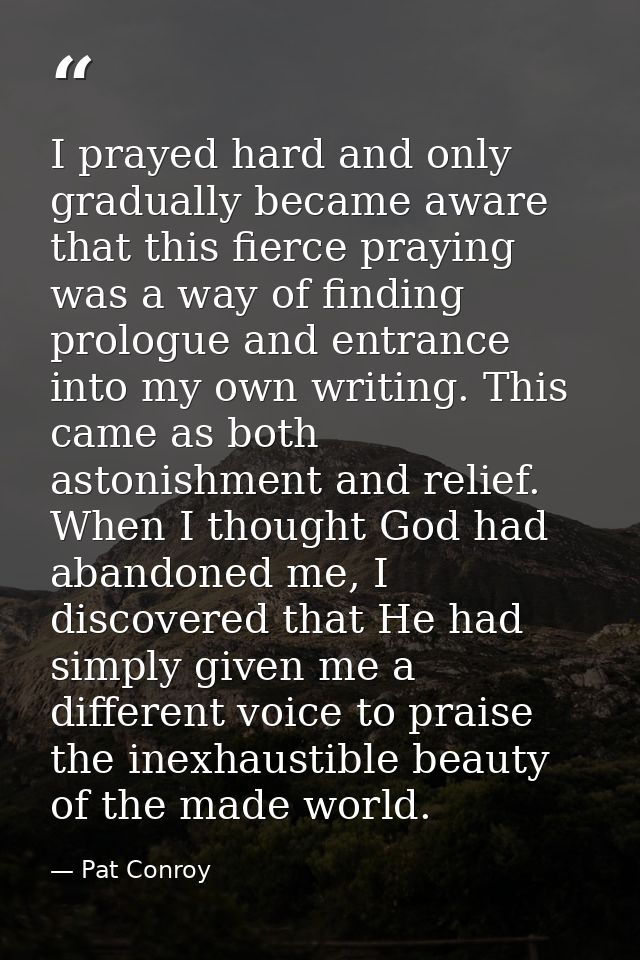 I prayed hard and only gradually became aware that this fierce praying was a way of finding prologue and entrance into m — Pat Conroy
