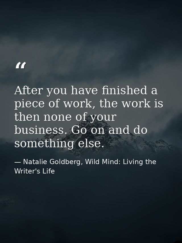 After you have finished a piece of work, the work is then none of your business. Go on and do something else. — Natalie Goldberg, Wild Mind: Living the Writer's Life