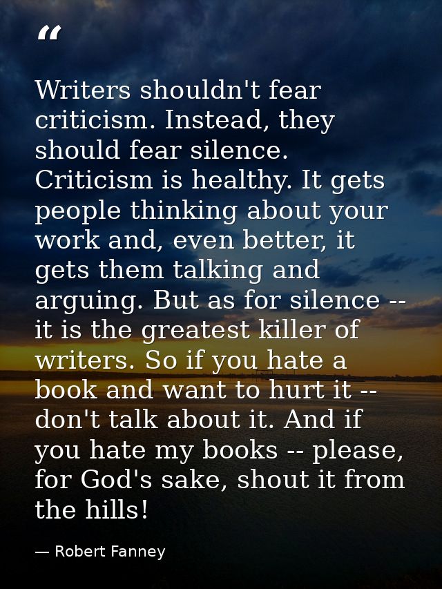 Writers shouldn't fear criticism. Instead, they should fear silence. Criticism is healthy. It gets people thinking about — Robert Fanney