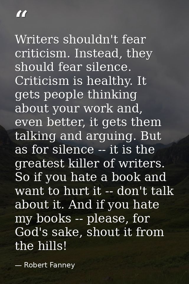 Writers shouldn't fear criticism. Instead, they should fear silence. Criticism is healthy. It gets people thinking about — Robert Fanney