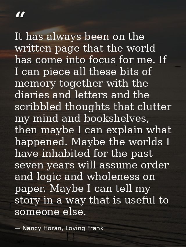 It has always been on the written page that the world has come into focus for me. If I can piece all these bits of memor — Nancy Horan, Loving Frank
