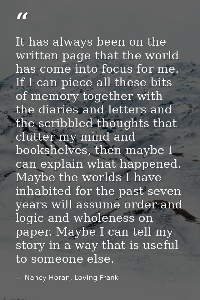 It has always been on the written page that the world has come into focus for me. If I can piece all these bits of memor — Nancy Horan, Loving Frank