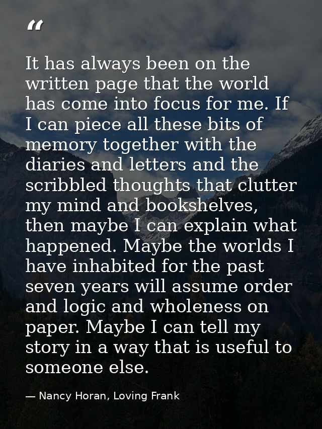 It has always been on the written page that the world has come into focus for me. If I can piece all these bits of memor — Nancy Horan, Loving Frank