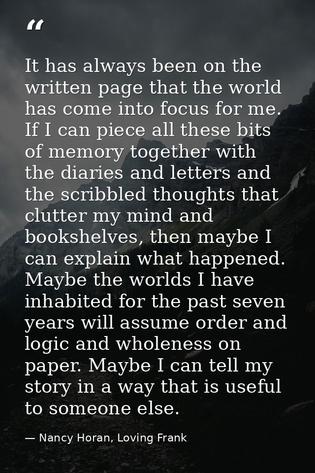 It has always been on the written page that the world has come into focus for me. If I can piece all these bits of memor — Nancy Horan, Loving Frank