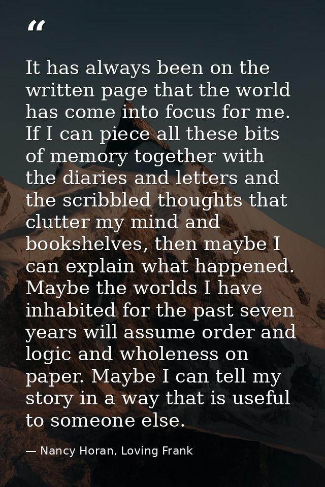 It has always been on the written page that the world has come into focus for me. If I can piece all these bits of memor — Nancy Horan, Loving Frank