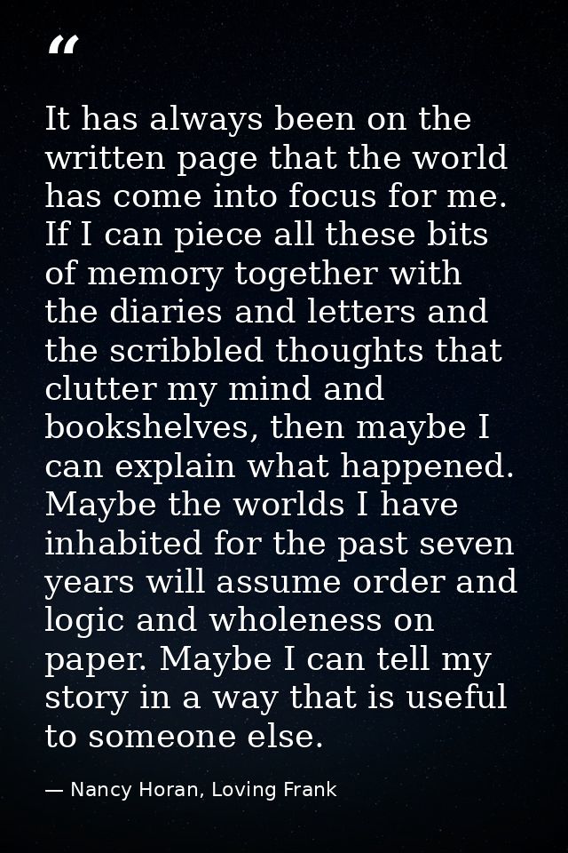 It has always been on the written page that the world has come into focus for me. If I can piece all these bits of memor — Nancy Horan, Loving Frank
