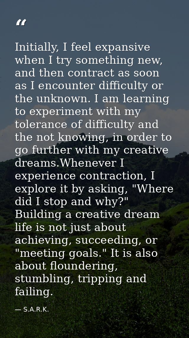 Initially, I feel expansive when I try something new, and then contract as soon as I encounter difficulty or the unknown — S.A.R.K.