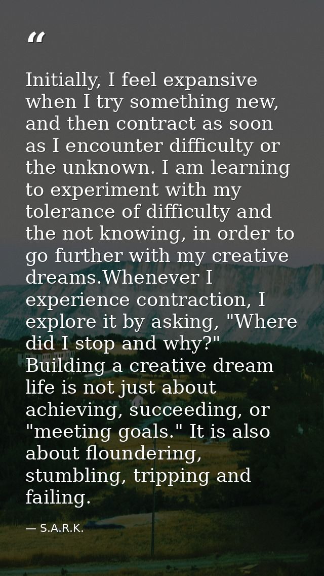 Initially, I feel expansive when I try something new, and then contract as soon as I encounter difficulty or the unknown — S.A.R.K.