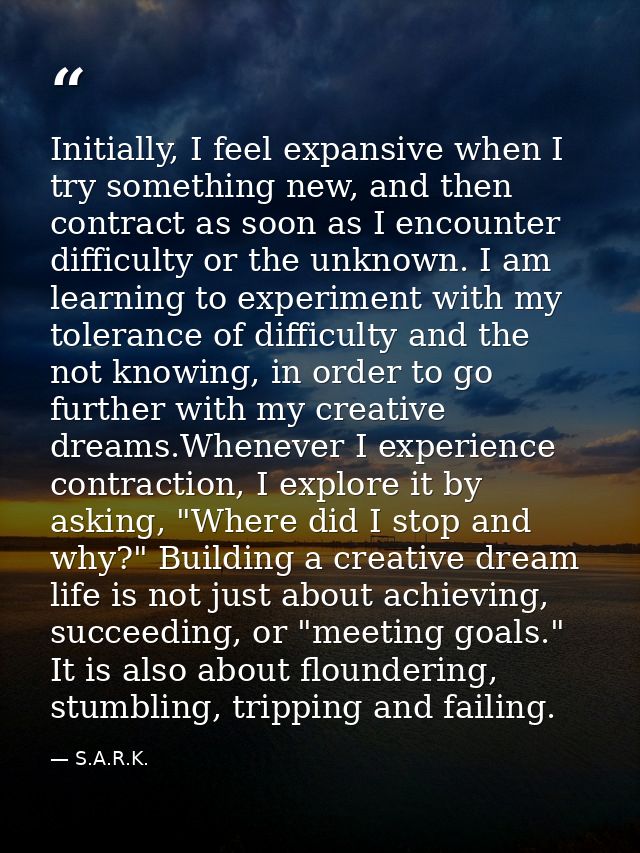 Initially, I feel expansive when I try something new, and then contract as soon as I encounter difficulty or the unknown — S.A.R.K.