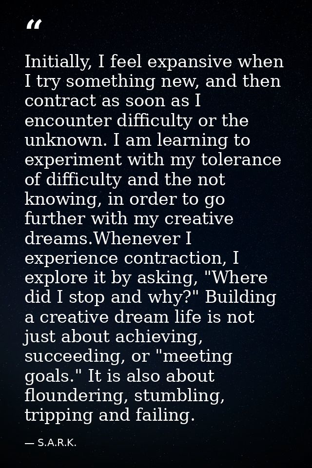 Initially, I feel expansive when I try something new, and then contract as soon as I encounter difficulty or the unknown — S.A.R.K.