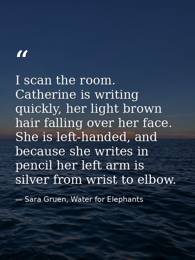 I scan the room. Catherine is writing quickly, her light brown hair falling over her face. She is left-handed, and becau — Sara Gruen, Water for Elephants