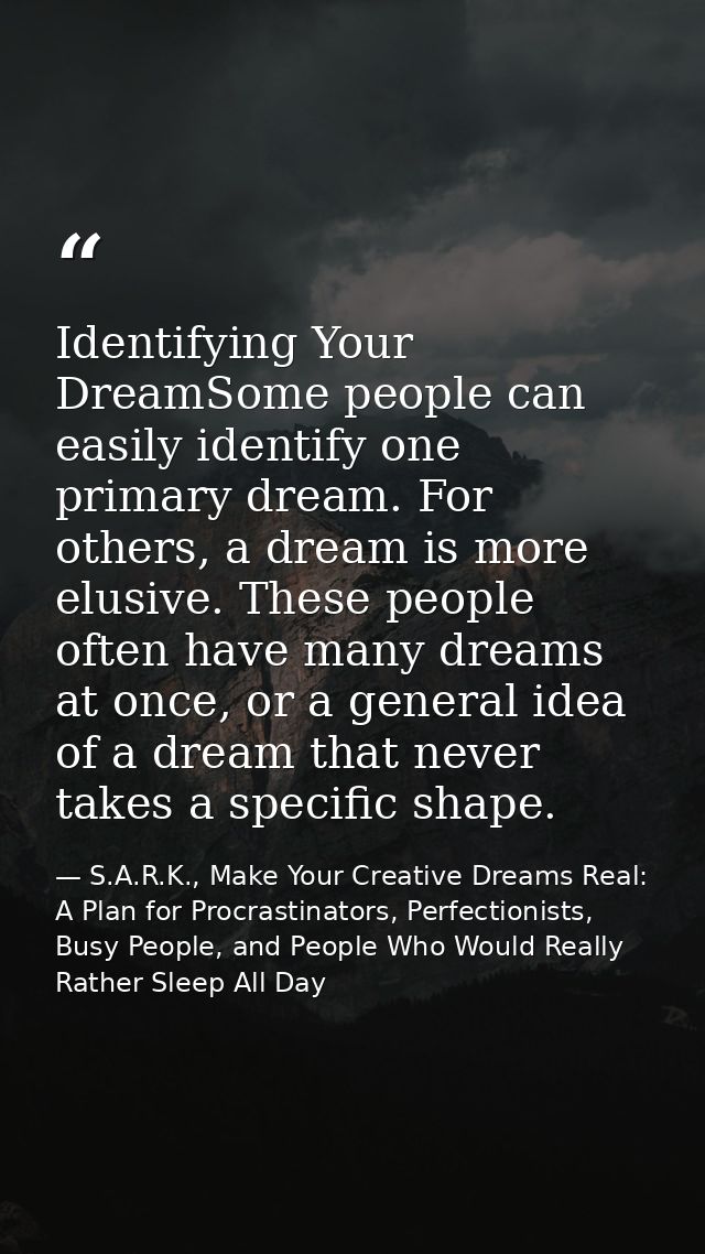 Identifying Your DreamSome people can easily identify one primary dream. For others, a dream is more elusive. These peop — S.A.R.K., Make Your Creative Dreams Real: A Plan for Procrastinators, Perfectionists, Busy People, and People Who Would Really Rather Sleep All Day