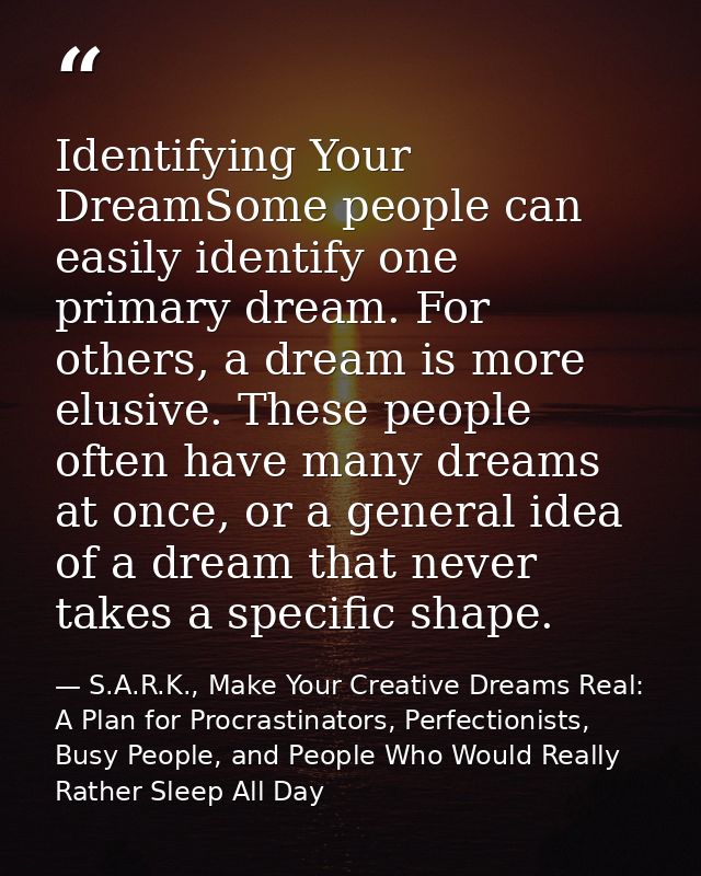 Identifying Your DreamSome people can easily identify one primary dream. For others, a dream is more elusive. These peop — S.A.R.K., Make Your Creative Dreams Real: A Plan for Procrastinators, Perfectionists, Busy People, and People Who Would Really Rather Sleep All Day