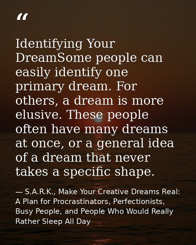 Identifying Your DreamSome people can easily identify one primary dream. For others, a dream is more elusive. These peop — S.A.R.K., Make Your Creative Dreams Real: A Plan for Procrastinators, Perfectionists, Busy People, and People Who Would Really Rather Sleep All Day