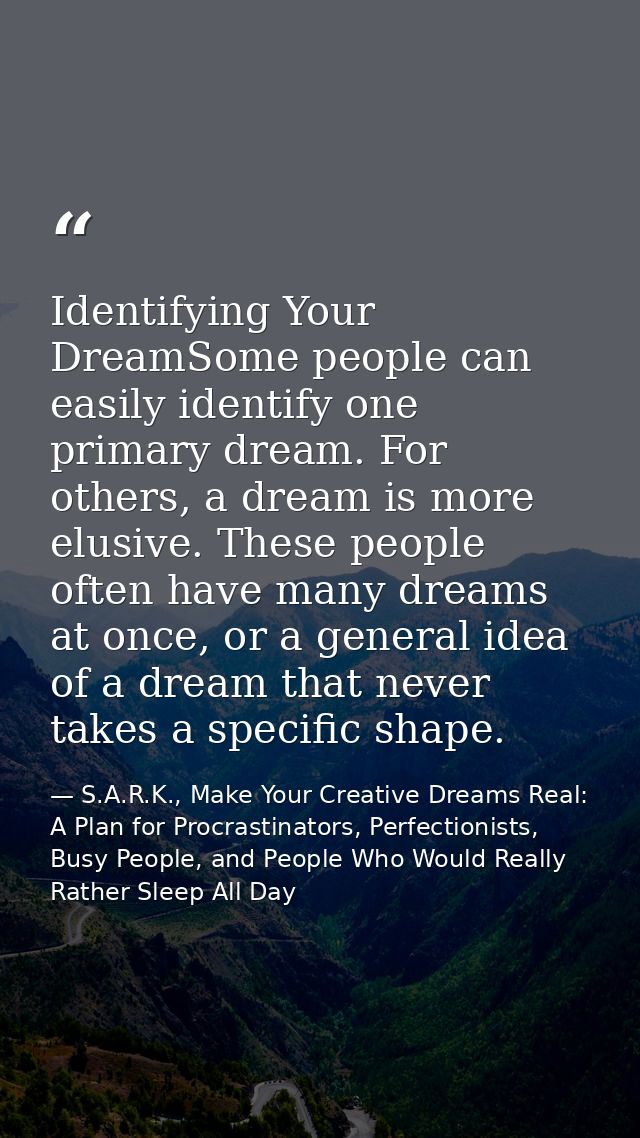 Identifying Your DreamSome people can easily identify one primary dream. For others, a dream is more elusive. These peop — S.A.R.K., Make Your Creative Dreams Real: A Plan for Procrastinators, Perfectionists, Busy People, and People Who Would Really Rather Sleep All Day