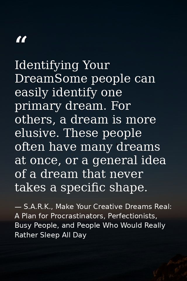 Identifying Your DreamSome people can easily identify one primary dream. For others, a dream is more elusive. These peop — S.A.R.K., Make Your Creative Dreams Real: A Plan for Procrastinators, Perfectionists, Busy People, and People Who Would Really Rather Sleep All Day