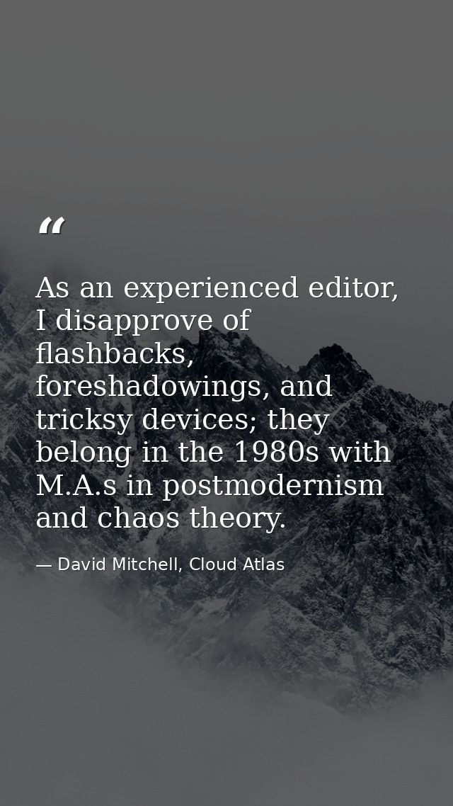 As an experienced editor, I disapprove of flashbacks, foreshadowings, and tricksy devices; they belong in the 1980s with — David Mitchell, Cloud Atlas