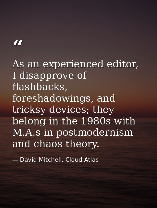 As an experienced editor, I disapprove of flashbacks, foreshadowings, and tricksy devices; they belong in the 1980s with — David Mitchell, Cloud Atlas