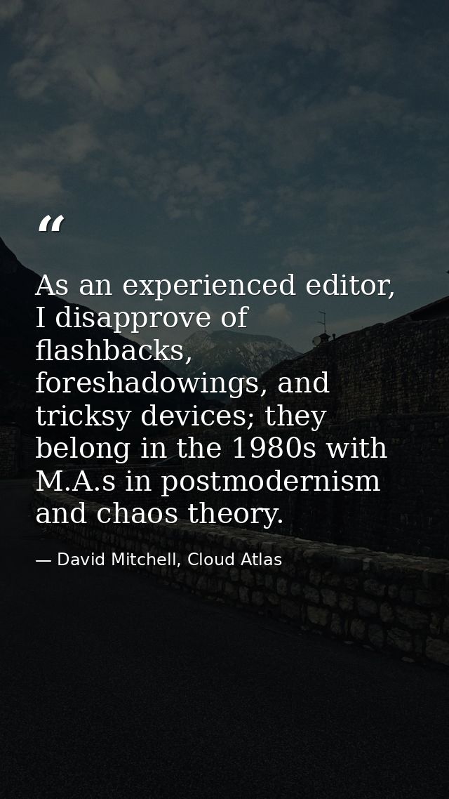 As an experienced editor, I disapprove of flashbacks, foreshadowings, and tricksy devices; they belong in the 1980s with — David Mitchell, Cloud Atlas